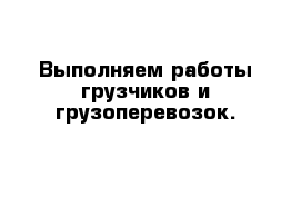 Выполняем работы грузчиков и грузоперевозок.